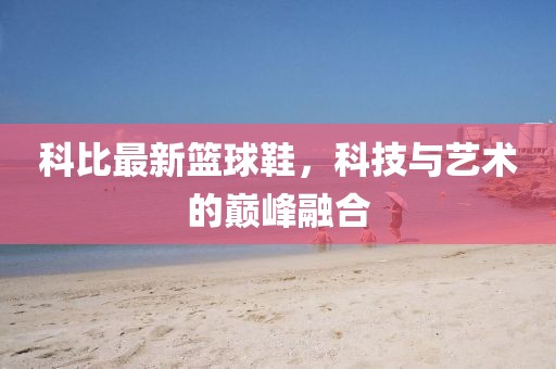 科比最新篮球鞋，科技与艺术的巅峰融合