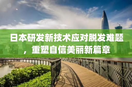 日本研发新技术应对脱发难题，重塑自信美丽新篇章