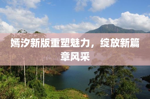 嫣汐新版重塑魅力，绽放新篇章风采