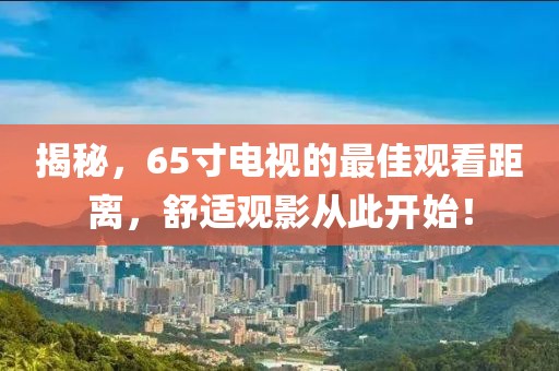 揭秘，65寸电视的最佳观看距离，舒适观影从此开始！