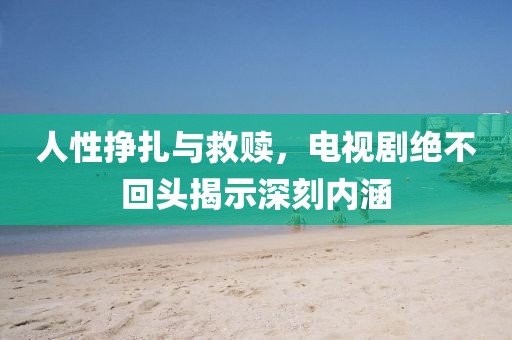 人性挣扎与救赎，电视剧绝不回头揭示深刻内涵