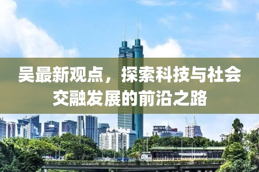 吴最新观点，探索科技与社会交融发展的前沿之路