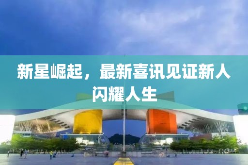 新星崛起，最新喜讯见证新人闪耀人生