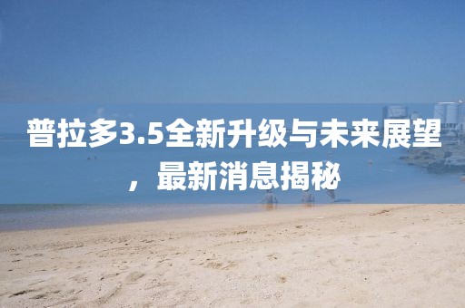普拉多3.5全新升级与未来展望，最新消息揭秘