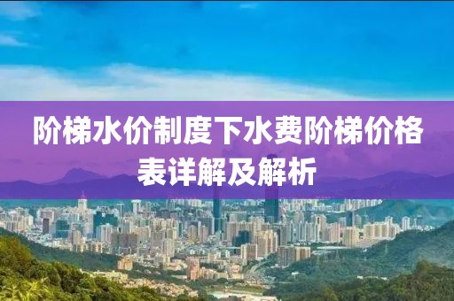 阶梯水价制度下水费阶梯价格表详解及解析