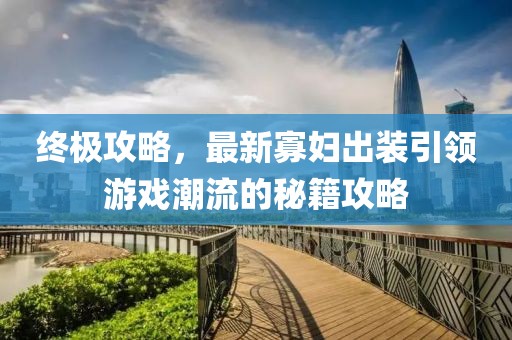 终极攻略，最新寡妇出装引领游戏潮流的秘籍攻略