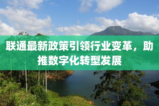 联通最新政策引领行业变革，助推数字化转型发展
