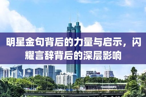 明星金句背后的力量与启示，闪耀言辞背后的深层影响