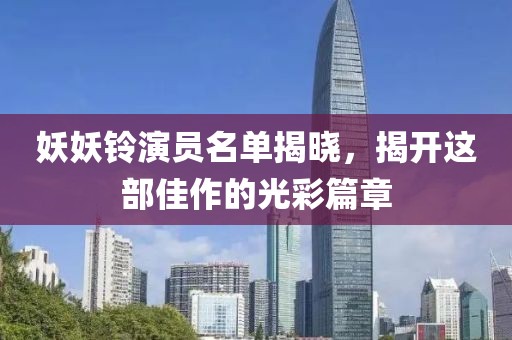 妖妖铃演员名单揭晓，揭开这部佳作的光彩篇章