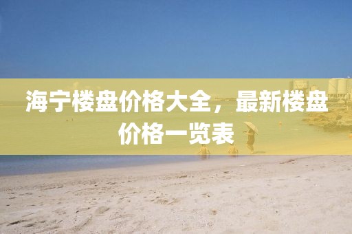 海宁楼盘价格大全，最新楼盘价格一览表