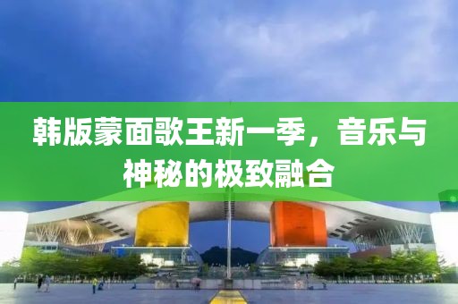 韩版蒙面歌王新一季，音乐与神秘的极致融合