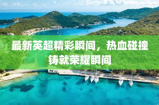 最新英超精彩瞬间，热血碰撞铸就荣耀瞬间
