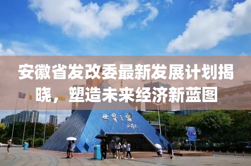 安徽省发改委最新发展计划揭晓，塑造未来经济新蓝图