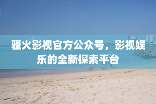 骚火影视官方公众号，影视娱乐的全新探索平台