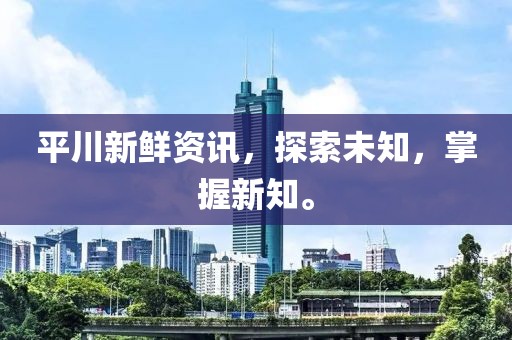 平川新鲜资讯，探索未知，掌握新知。
