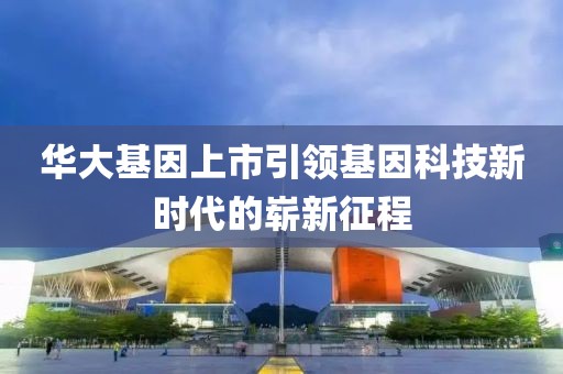 华大基因上市引领基因科技新时代的崭新征程