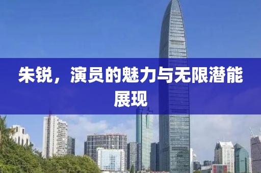 朱锐，演员的魅力与无限潜能展现
