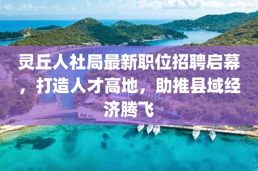 灵丘人社局最新职位招聘启幕，打造人才高地，助推县域经济腾飞