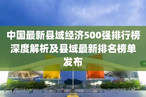 中国最新县域经济500强排行榜深度解析及县域最新排名榜单发布