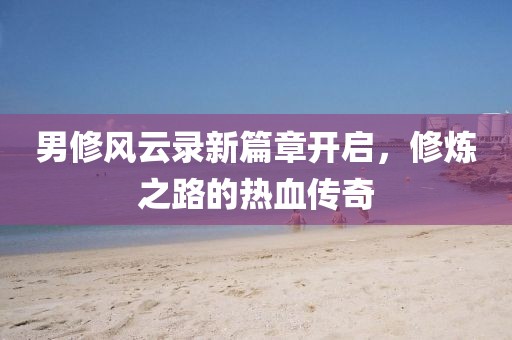 男修风云录新篇章开启，修炼之路的热血传奇
