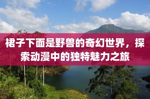 裙子下面是野兽的奇幻世界，探索动漫中的独特魅力之旅
