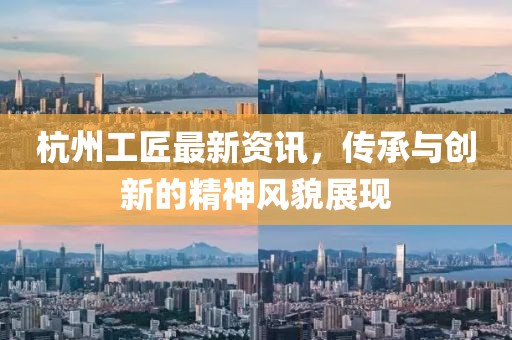 杭州工匠最新资讯，传承与创新的精神风貌展现