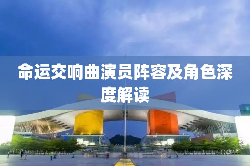 命运交响曲演员阵容及角色深度解读