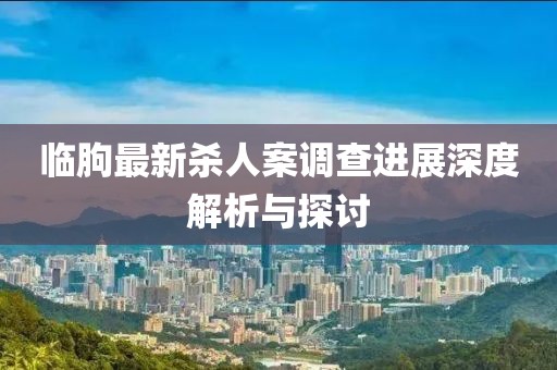临朐最新杀人案调查进展深度解析与探讨