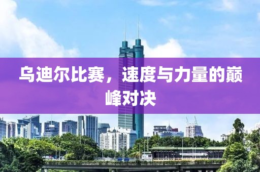 乌迪尔比赛，速度与力量的巅峰对决