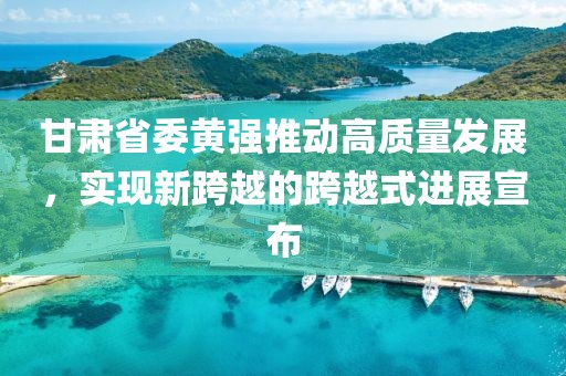 甘肃省委黄强推动高质量发展，实现新跨越的跨越式进展宣布