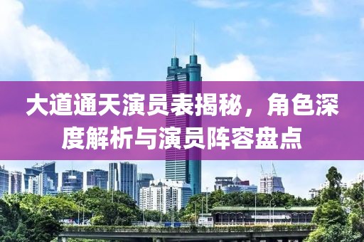 大道通天演员表揭秘，角色深度解析与演员阵容盘点