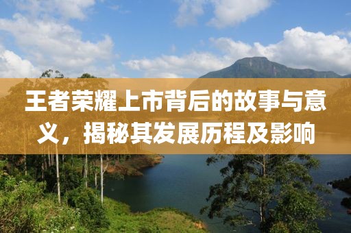 王者荣耀上市背后的故事与意义，揭秘其发展历程及影响