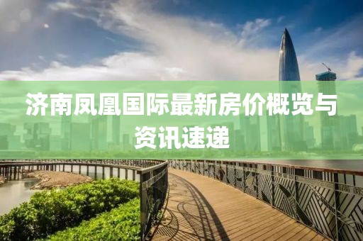 济南凤凰国际最新房价概览与资讯速递