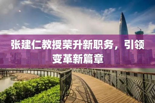 张建仁教授荣升新职务，引领变革新篇章