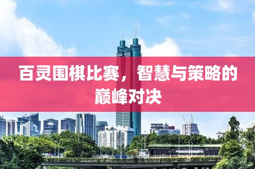 百灵围棋比赛，智慧与策略的巅峰对决
