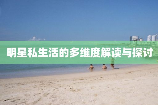 明星私生活的多维度解读与探讨