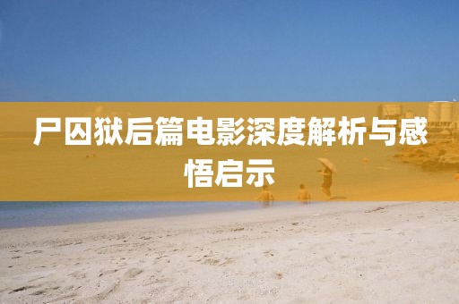尸囚狱后篇电影深度解析与感悟启示