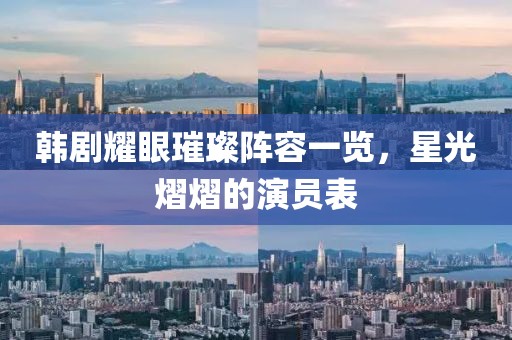 韩剧耀眼璀璨阵容一览，星光熠熠的演员表