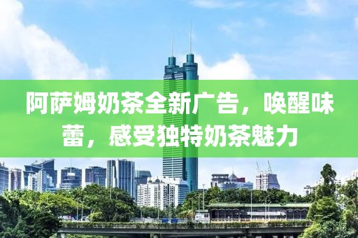 阿萨姆奶茶全新广告，唤醒味蕾，感受独特奶茶魅力