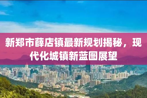 新郑市薛店镇最新规划揭秘，现代化城镇新蓝图展望