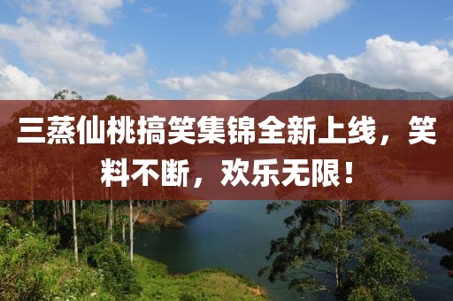 三蒸仙桃搞笑集锦全新上线，笑料不断，欢乐无限！
