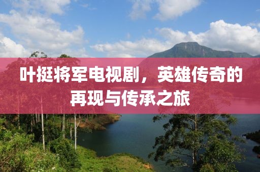 叶挺将军电视剧，英雄传奇的再现与传承之旅