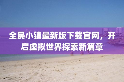 全民小镇最新版下载官网，开启虚拟世界探索新篇章