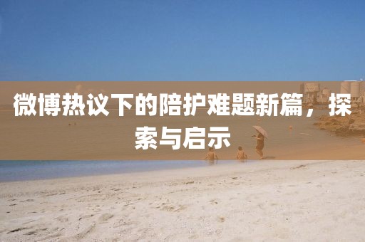 微博热议下的陪护难题新篇，探索与启示