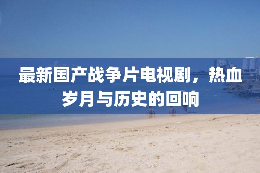 最新国产战争片电视剧，热血岁月与历史的回响
