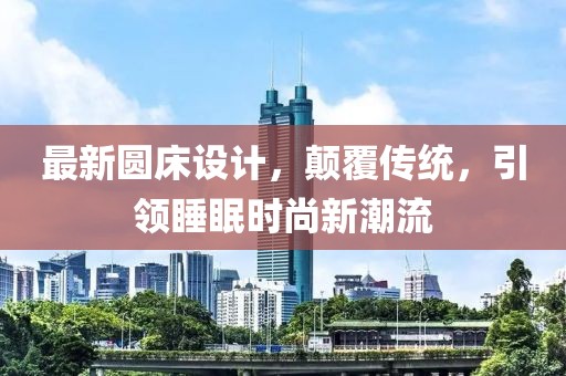 最新圆床设计，颠覆传统，引领睡眠时尚新潮流