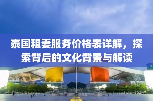 泰国租妻服务价格表详解，探索背后的文化背景与解读