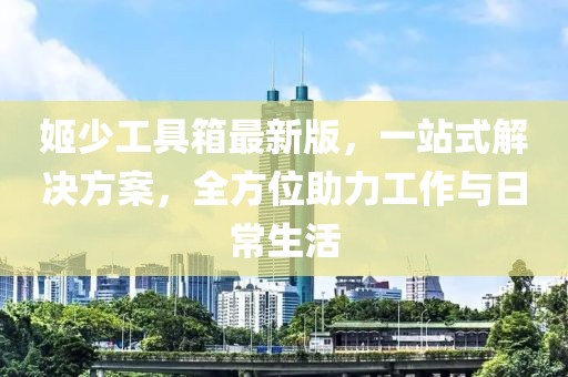姬少工具箱最新版，一站式解决方案，全方位助力工作与日常生活