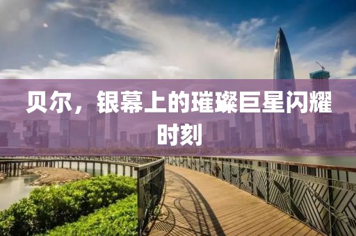 贝尔，银幕上的璀璨巨星闪耀时刻
