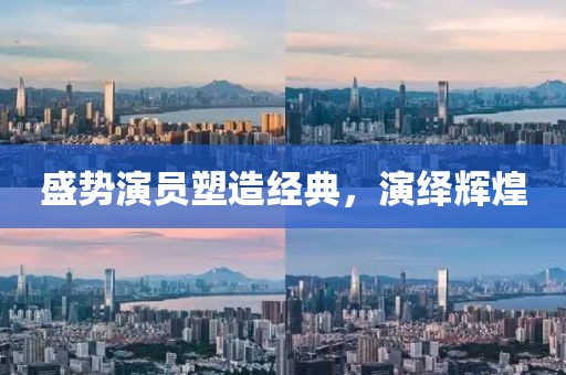 盛势演员塑造经典，演绎辉煌